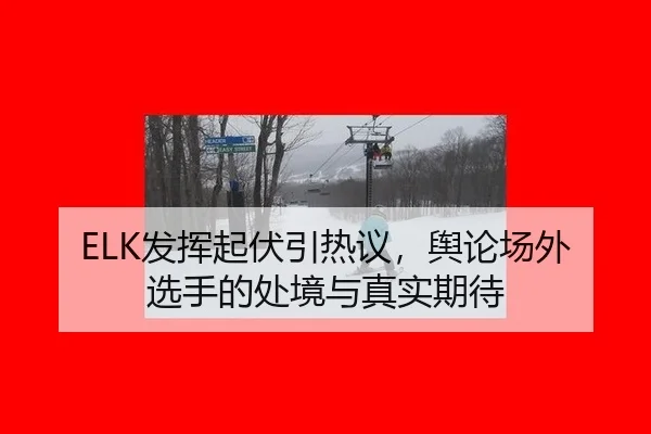 ELK发挥起伏引热议，舆论场外选手的处境与真实期待